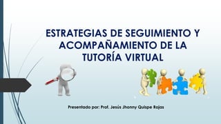 ESTRATEGIAS DE SEGUIMIENTO Y
ACOMPAÑAMIENTO DE LA
TUTORÍA VIRTUAL
Presentado por: Prof. Jesús Jhonny Quispe Rojas
 