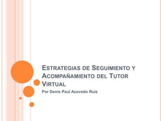 ESTRATEGIAS DE SEGUIMIENTO Y
ACOMPAÑAMIENTO DEL TUTOR
VIRTUAL
Por Denis Paul Acevedo Ruiz
 