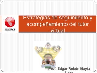 Estrategias de seguimiento y
 acompañamiento del tutor
           virtual




          Prof. Edgar Rubén Mayta
 