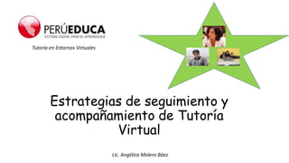 Estrategias de seguimiento y
acompañamiento de Tutoría
Virtual
Lic. Angélica Molero Báez
Tutoría en Entornos Virtuales
 