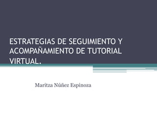 ESTRATEGIAS DE SEGUIMIENTO Y
ACOMPAÑAMIENTO DE TUTORIAL
VIRTUAL.

      Maritza Núñez Espinoza
 