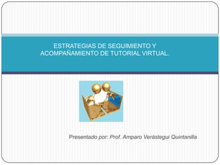 ESTRATEGIAS DE SEGUIMIENTO Y
ACOMPAÑAMIENTO DE TUTORIAL VIRTUAL.




       Presentado por: Prof. Amparo Verástegui Quintanilla
 