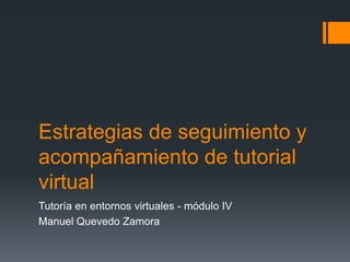 Estrategias de seguimiento y
acompañamiento de tutorial
virtual
Tutoría en entornos virtuales - módulo IV
Manuel Quevedo Zamora
 