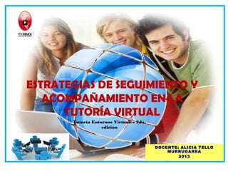ESTRATEGIAS DE SEGUIMIENTO Y
ACOMPAÑAMIENTO EN LA
TUTORÍA VIRTUAL
DOCENTE: ALICIA TELLO
MURRUGARRA
2013
Tutoría Entornos Virtuales 2da.
edición
 