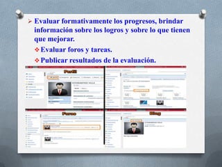 Evaluar formativamente los progresos, brindar
información sobre los logros y sobre lo que tienen
que mejorar.
Evaluar foros y tareas.
Publicar resultados de la evaluación.
 