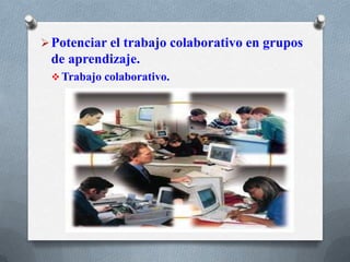 Potenciar el trabajo colaborativo en grupos
de aprendizaje.
 Trabajo colaborativo.
 