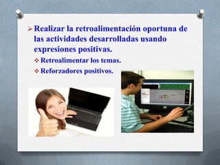 Realizar la retroalimentación oportuna de
las actividades desarrolladas usando
expresiones positivas.
 Retroalimentar los temas.
 Reforzadores positivos.
 