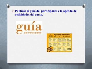  Publicar la guía del participante y la agenda de
actividades del curso.
 