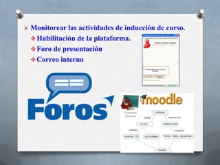  Monitorear las actividades de inducción de curso.
Habilitación de la plataforma.
Foro de presentación
Correo interno
 