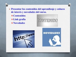  Presentar los contenidos del aprendizaje y enlaces
de interés y novedades del curso.
Contenidos
Link grafía
Novedades
 
