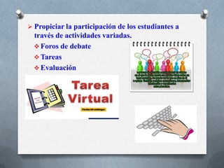  Propiciar la participación de los estudiantes a
través de actividades variadas.
 Foros de debate
 Tareas
 Evaluación
 