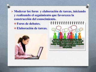  Moderar los foros y elaboración de tareas, iniciando
y realizando el seguimiento que favorezca la
construcción del conocimiento.
 Foros de debates.
 Elaboración de tareas.
 