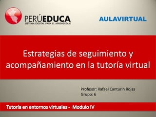 AULAVIRTUAL




   Estrategias de seguimiento y
acompañamiento en la tutoría virtual

                  Profesor: Rafael Canturin Rojas
                  Grupo: 6
 
