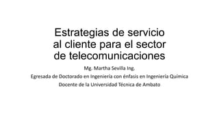 Estrategias de servicio
al cliente para el sector
de telecomunicaciones
Mg. Martha Sevilla Ing.
Egresada de Doctorado en Ingeniería con énfasis en Ingeniería Química
Docente de la Universidad Técnica de Ambato
 