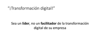 “¡Transformación digital!”
Sea un líder, no un facilitador de la transformación
digital de su empresa
 