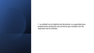 • La calidad con el objetivo de demostrar su capacidad para
proporcionar productos y/o servicios que cumplan con los
requisitos de los clientes.
 