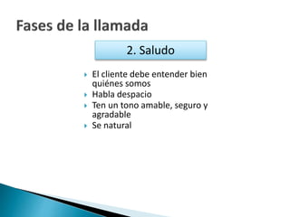 2. Saludo 
 El cliente debe entender bien 
quiénes somos 
 Habla despacio 
 Ten un tono amable, seguro y 
agradable 
 Se natural 
 