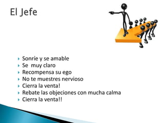  Sonríe y se amable 
 Se muy claro 
 Recompensa su ego 
 No te muestres nervioso 
 Cierra la venta! 
 Rebate las objeciones con mucha calma 
 Cierra la venta!! 
 