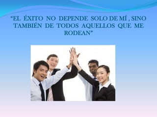 “EL ÉXITO NO DEPENDE SOLO DE MÍ , SINO
 TAMBIÉN DE TODOS AQUELLOS QUE ME
              RODEAN”
 