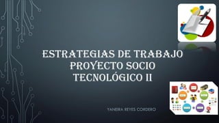 ESTRATEGIAS DE TRABAJO
PROYECTO SOCIO
TECNOLÓGICO II
YANEIRA REYES CORDERO
 