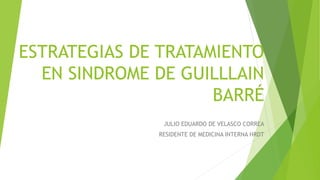 ESTRATEGIAS DE TRATAMIENTO
EN SINDROME DE GUILLLAIN
BARRÉ
JULIO EDUARDO DE VELASCO CORREA
RESIDENTE DE MEDICINA INTERNA HRDT
 