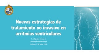 Nuevas estrategias de
tratamiento no invasivo en
arritmias ventriculares
Dr. Alejandro Paredes C.
Cardiólogo Electrofisiólogo
Santiago, 11 de junio, 2020.
 