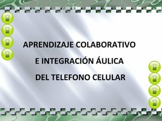 APRENDIZAJE COLABORATIVO  E INTEGRACIÓN ÁULICA  DEL TELEFONO CELULAR 