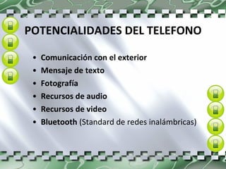 POTENCIALIDADES DEL TELEFONO Comunicación con el exterior Mensaje de texto Fotografía Recursos de audio Recursos de video Bluetooth  (Standard de redes inalámbricas) 