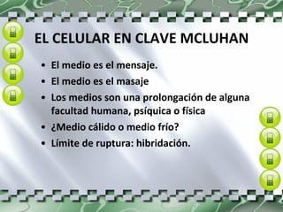 EL CELULAR EN CLAVE MCLUHAN El medio es el mensaje. El medio es el masaje Los medios son una prolongación de alguna facultad humana, psíquica o física ¿Medio   cálido o medio frío? Límite de ruptura: hibridación. 