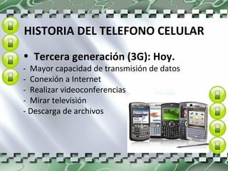 HISTORIA DEL TELEFONO CELULAR Tercera generación (3G): Hoy.   -  Mayor capacidad de transmisión de datos  -  Conexión a Internet  -  Realizar videoconferencias  -  Mirar televisión  - Descarga de archivos  