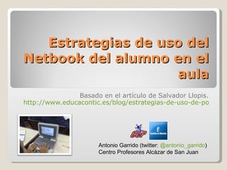 Estrategias de uso del Netbook del alumno en el aula Basado en el artículo de Salvador Llopis. http://www.educacontic.es/blog/estrategias-de-uso-de-portatiles-en-el-aula Antonio Garrido (twitter:  @antonio_garrido ) Centro Profesores Alcázar de San Juan 