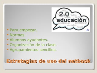 Estrategias de uso del netbook <ul><li>Para empezar. </li></ul><ul><li>Normas. </li></ul><ul><li>Alumnos ayudantes. </li><...