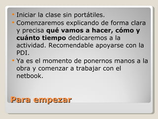 Para empezar <ul><li>Iniciar la clase sin portátiles. </li></ul><ul><li>Comenzaremos explicando de forma clara y precisa  ...