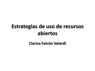 Estrategias de uso de recursos
abiertos
Clarisa Falcón Valerdi
 