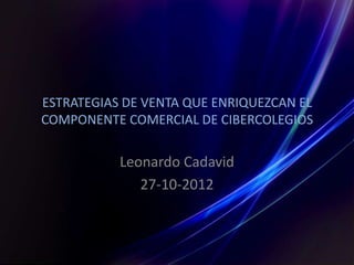 ESTRATEGIAS DE VENTA QUE ENRIQUEZCAN EL
COMPONENTE COMERCIAL DE CIBERCOLEGIOS

           Leonardo Cadavid
              27-10-2012
 