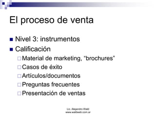 Lic. Alejandro Wald
www.waldweb.com.ar
El proceso de venta
 Nivel 3: instrumentos
 Calificación
Material de marketing, ...