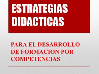 ESTRATEGIAS
DIDACTICAS
PARA EL DESARROLLO
DE FORMACION POR
COMPETENCIAS
 