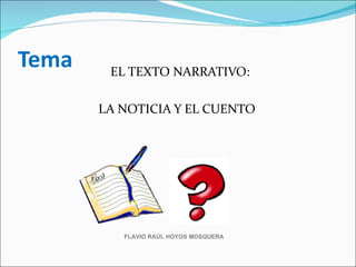 Tema    EL TEXTO NARRATIVO:

       LA NOTICIA Y EL CUENTO




          FLAVIO RAÚL HOYOS MOSQUERA
 