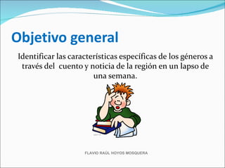 Objetivo general
Identificar las características específicas de los géneros a
 través del cuento y noticia de la región en un lapso de
                       una semana.




                    FLAVIO RAÚL HOYOS MOSQUERA
 