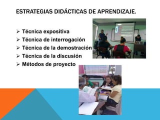 ESTRATEGIAS DIDÁCTICAS DE APRENDIZAJE.
 Técnica expositiva
 Técnica de interrogación
 Técnica de la demostración
 Técnica de la discusión
 Métodos de proyecto
 