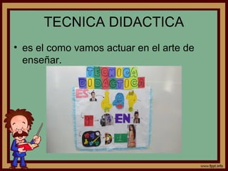 TECNICA DIDACTICA
• es el como vamos actuar en el arte de
enseñar.
 