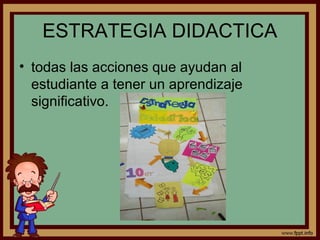 ESTRATEGIA DIDACTICA
• todas las acciones que ayudan al
estudiante a tener un aprendizaje
significativo.
 