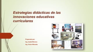 Estrategias didácticas de las
innovaciones educativas
curriculares
Preparado por:
Ing. Isabel Moreno
Ing. Víctor Miranda
 