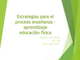 Estrategias para el
proceso enseñanza -
aprendizaje
educación física
Profesor Juan Núñez
EST. 180
24 de Junio 2017.
 