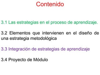 Contenido
3.1 Las estrategias en el proceso de aprendizaje.
3.2 Elementos que intervienen en el diseño de
una estrategia metodológica
3.3 Integración de estrategias de aprendizaje
3.4 Proyecto de Módulo
 