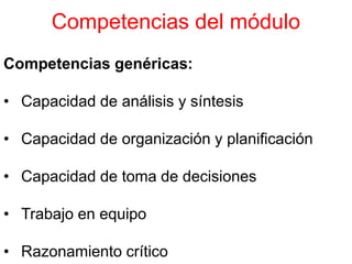 Competencias del módulo
Competencias genéricas:
• Capacidad de análisis y síntesis
• Capacidad de organización y planificación
• Capacidad de toma de decisiones
• Trabajo en equipo
• Razonamiento crítico
 
