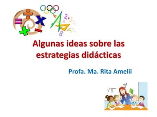 Algunas ideas sobre las
estrategias didácticas
Profa. Ma. Rita Amelii
 