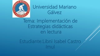 Universidad Mariano
Gálvez
Estudiante:Libni Isabel Castro
Imul
Tema: Implementación de
Estrategias didácticas
en lectura
 