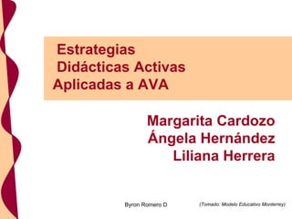 Estrategias Didácticas Activas Aplicadas a AVA (Tomado: Modelo Educativo Monterrey) Byron Romero D Margarita Cardozo Ángela Hernández Liliana Herrera 
