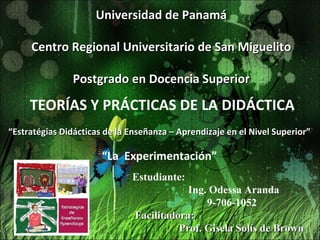 Estudiante:  Ing. Odessa Aranda  9-706-1052   Facilitadora: Prof. Gisela Solís de Brown Universidad de Panamá Centro Regional Universitario de San Miguelito Postgrado en Docencia Superior TEORÍAS Y PRÁCTICAS DE LA DIDÁCTICA “ Estratégias Didácticas de la Enseñanza – Aprendizaje en el Nivel Superior ” “ La  Experimentación” 